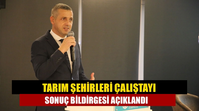 Tarım şehirleri çalıştayı sonuç bildirgesi açıklandı