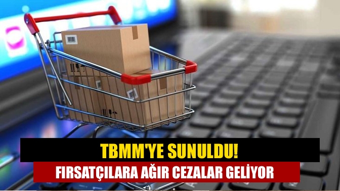 TBMMye sunuldu! Fırsatçılara ağır cezalar geliyor