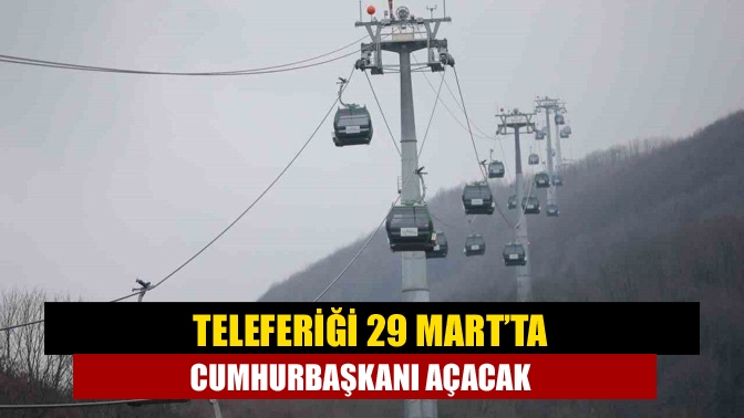 Teleferiği 29 Mart’ta Cumhurbaşkanı açacak