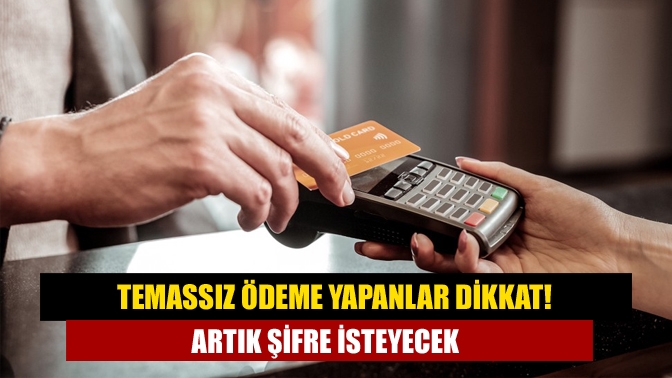 Temassız ödeme yapanlar dikkat! Artık şifre isteyecek