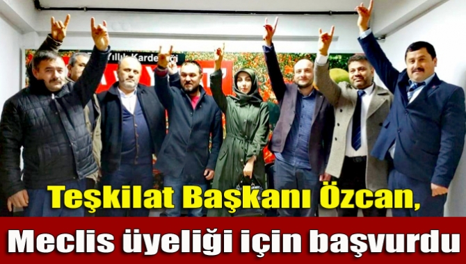 Teşkilat Başkanı Özcan, Meclis üyeliği için başvurdu