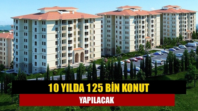 10 yılda 125 bin konut yapılacak