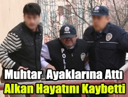 Muhtar ayaklarına attı, Alkan hayatını kaybetti