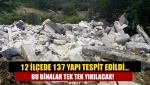 12 ilçede 137 yapı tespit edildi… Bu binalar tek tek yıkılacak!