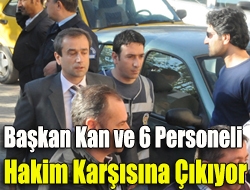 Başkan Kan ve 6 personeli hakim karşısına çıkıyor