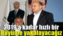 2019’a kadar hızlı bir büyüme yakalayacağız