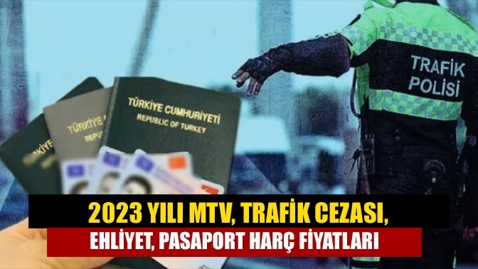 2023 yılı MTV, trafik cezası, ehliyet, pasaport harç fiyatları