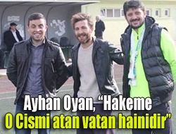 Ayhan Oyan, Hakeme o cismi atan vatan hainidir