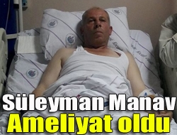 <u>Süleyman Manav ameliyat oldu</u>