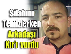 Silahını temizlerken arkadaşı Kır'ı vurdu