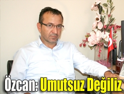 Özcan: Umutsuz değiliz