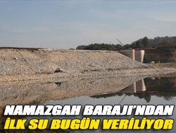 Namazgah Barajından ilk su bugün veriliyor