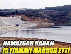 Namazgah Barajı 15 firmayı mağdur etti