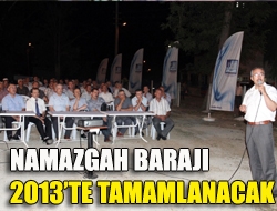 Namazgah Barajı 2013te tamamlanacak