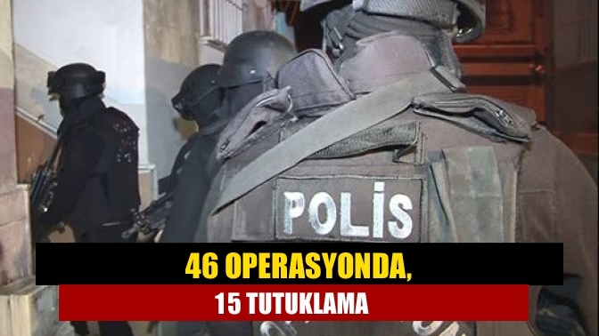 46 operasyonda, 15 tutuklama