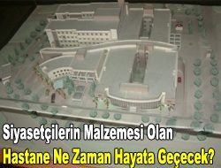 Siyasetçilerin malzemesi olan hastane ne zaman hayata geçecek?