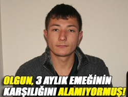 Olgun, 3 aylık emeğinin karşılığını alamıyormuş!