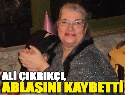 Ali Çıkrıkçı, ablasını kaybetti