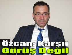 Özcan: Karşıt görüş değil