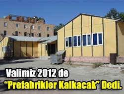 Valimiz 2012 de Prefabrikler Kalkacak dedi.