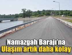 Namazgah Barajına ulaşım artık daha kolay