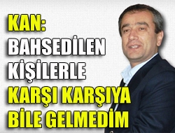 Kan: Bahsedilen kişilerle karşı karşıya bile gelmedim