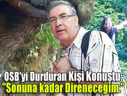 OSB'yi Durduran Kişi Konuştu: 'sonuna kadar direneceğim'