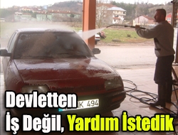 Devletten iş değil, yardım istedik