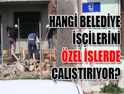 Hangi Belediye İşçilerini Özel İşlerde Çalıştırıyor?
