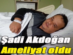 Şadi Akdoğan ameliyat oldu