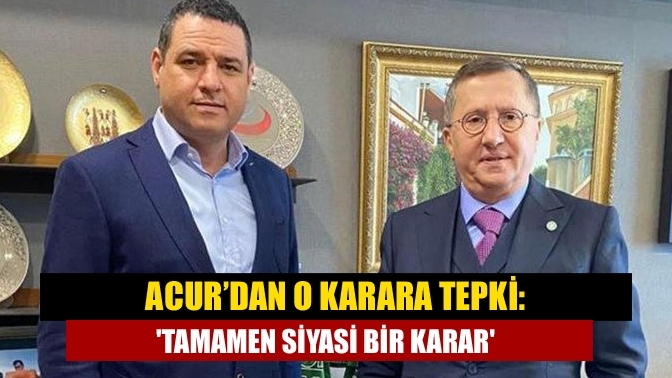 Acur’dan o karara tepki: 'Tamamen siyasi bir karar'