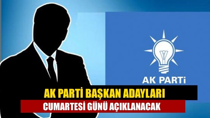 AK Parti başkan adayları Cumartesi günü açıklanacak