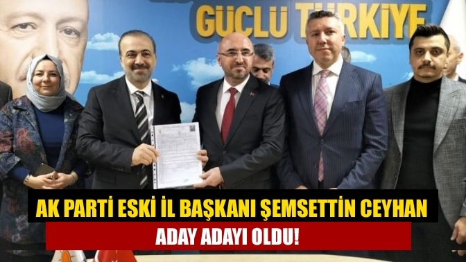 AK Parti eski il başkanı Şemsettin Ceyhan aday adayı oldu!