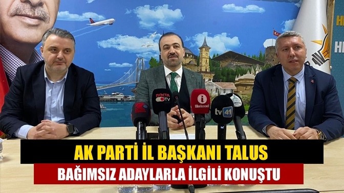 AK Parti İl Başkanı Talus bağımsız adaylarla ilgili konuştu