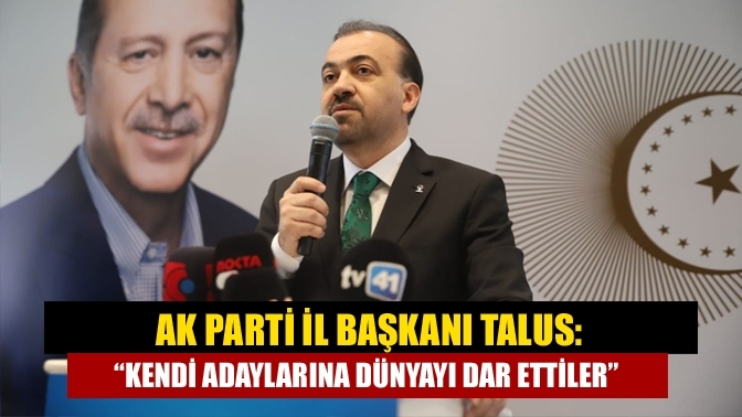 AK Parti İl Başkanı Talus: “Kendi adaylarına dünyayı dar ettiler”