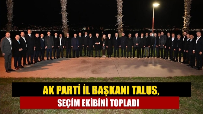 AK Parti İl Başkanı Talus, seçim ekibini topladı