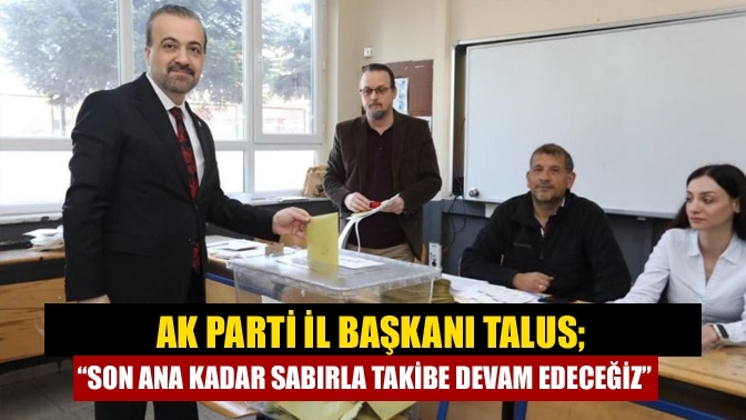 AK Parti İl Başkanı Talus; “Son ana kadar sabırla takibe devam edeceğiz”