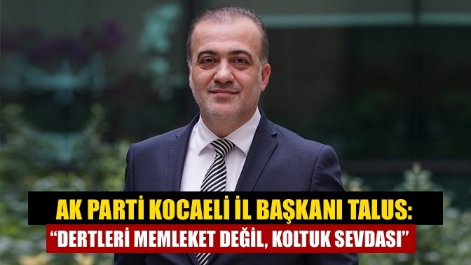 AK Parti Kocaeli İl Başkanı Talus: “Dertleri memleket değil, koltuk sevdası”