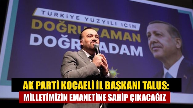 AK Parti Kocaeli İl Başkanı Talus: Milletimizin emanetine sahip çıkacağız