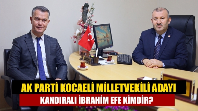 AK Parti Kocaeli milletvekili adayı Kandıralı İbrahim Efe kimdir?