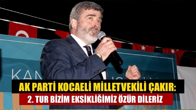 AK Parti Kocaeli Milletvekili Çakır: 2. tur bizim eksikliğimiz özür dileriz