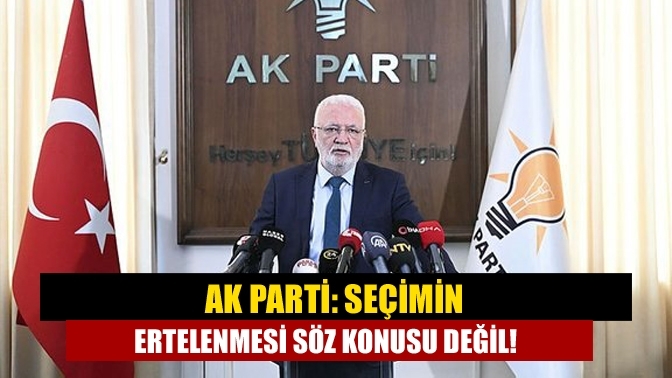 AK Parti: Seçimin ertelenmesi söz konusu değil!