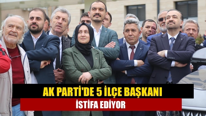 AK Parti'de 5 ilçe başkanı istifa ediyor