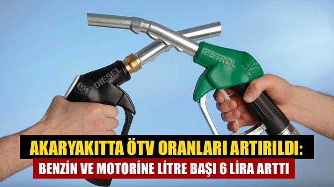 Akaryakıtta ÖTV oranları artırıldı: Benzin ve motorine Litre başı 6 lira arttı