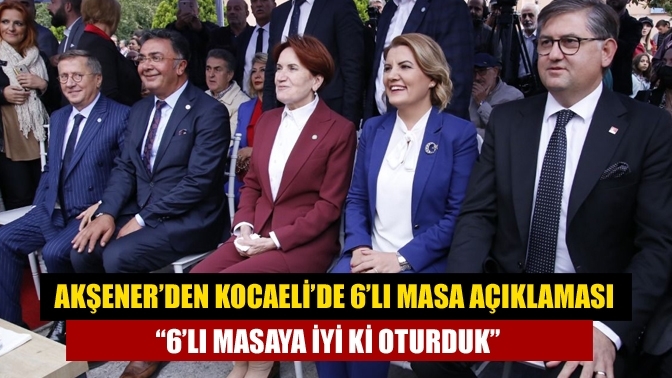 Akşener’den Kocaeli’de 6’lı masa açıklaması “6’lı masaya iyi ki oturduk”