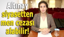 Altınay siyasetten men cezası alabilir!