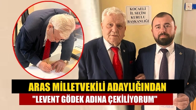 Aras Milletvekili Adaylığından "Levent Gödek Adına Çekiliyorum"