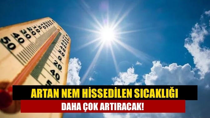 Artan nem hissedilen sıcaklığı daha çok artıracak!