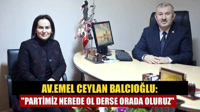 Av. Emel Ceylan Balcıoğlu: "Partimiz nerede ol derse orada oluruz"