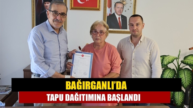 Bağırganlı’da tapu dağıtımına başlandı